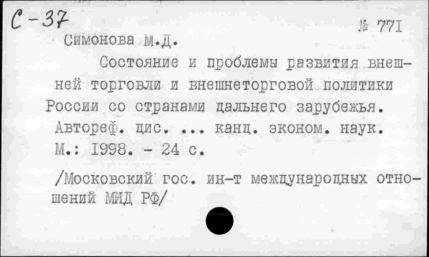 ﻿М 771 Симонова м.д.
Состояние и проблемы развития внешней торговли и внешнеторговой политики России со странами дальнего зарубежья.
Автореф. цис. ... канц. эконом, наук.
М.: 1998. - 24 с.
/Московский гос. ин-т международных отно шений МИД РФ/